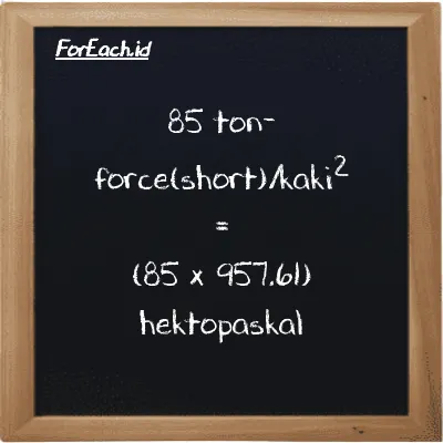 Cara konversi ton-force(short)/kaki<sup>2</sup> ke hektopaskal (tf/ft<sup>2</sup> ke hPa): 85 ton-force(short)/kaki<sup>2</sup> (tf/ft<sup>2</sup>) setara dengan 85 dikalikan dengan 957.61 hektopaskal (hPa)